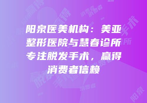 阳泉医美机构：美亚整形医院与慧春诊所专注脱发手术，赢得消费者信赖