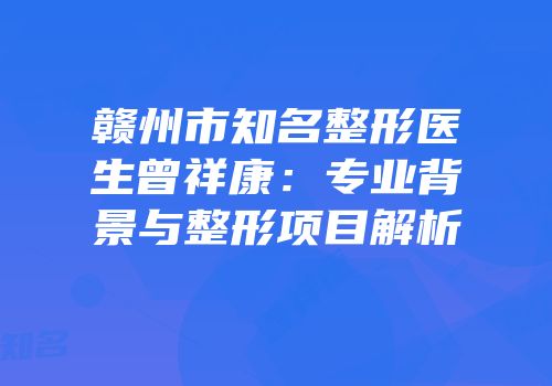 赣州市知名整形医生曾祥康：专业背景与整形项目解析