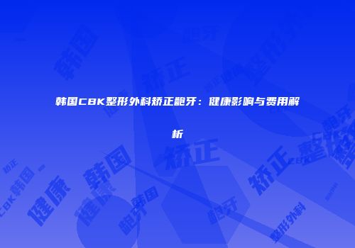 韩国CBK整形外科矫正龅牙：健康影响与费用解析