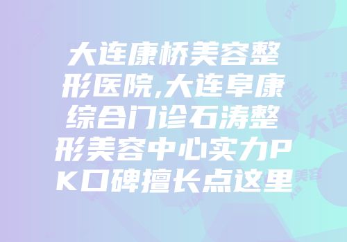 大连康桥美容整形医院,大连阜康综合门诊石涛整形美容中心实力PK口碑擅长点这里