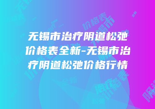 无锡市治疗阴道松弛价格表全新-无锡市治疗阴道松弛价格行情