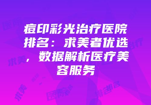 痘印彩光治疗医院排名：求美者优选，数据解析医疗美容服务