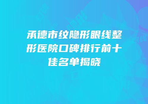 承德市纹隐形眼线整形医院口碑排行前十佳名单揭晓
