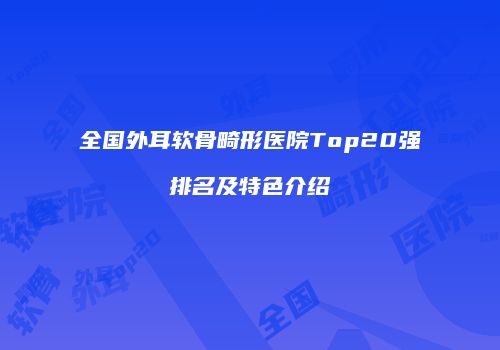 全国外耳软骨畸形医院Top20强排名及特色介绍
