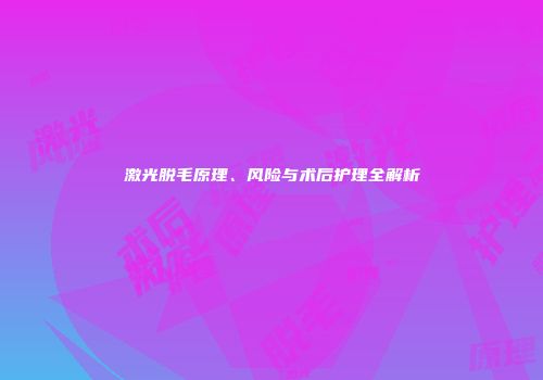 激光脱毛原理、风险与术后护理全解析