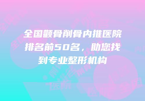 全国颧骨削骨内推医院排名前50名，助您找到专业整形机构