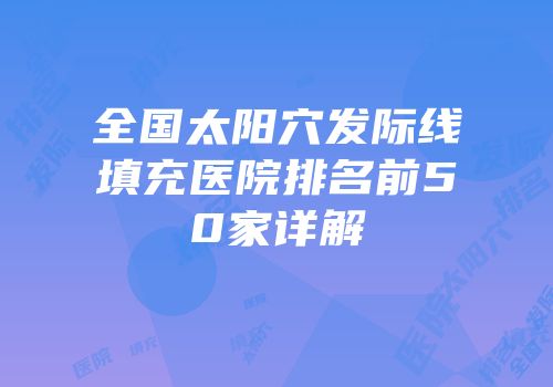 全国太阳穴发际线填充医院排名前50家详解