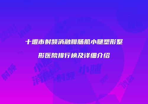 十堰市射频消融腓肠肌小腿塑形整形医院排行榜及详细介绍