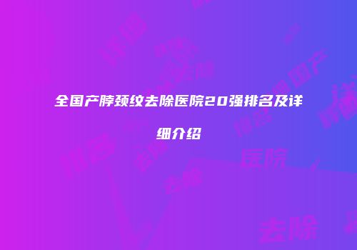 全国产脖颈纹去除医院20强排名及详细介绍