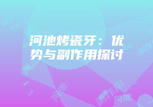 河池烤瓷牙：优势与副作用探讨