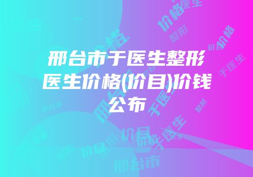 邢台市于医生整形医生价格(价目)价钱公布