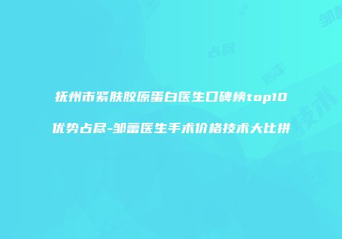 抚州市紧肤胶原蛋白医生口碑榜top10优势占尽-邹蕾医生手术价格技术大比拼