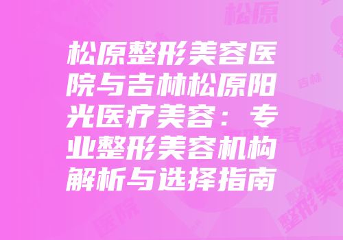 松原整形美容医院与吉林松原阳光医疗美容：专业整形美容机构解析与选择指南