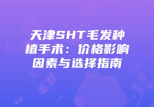天津SHT毛发种植手术：价格影响因素与选择指南