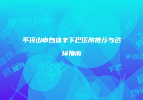 平顶山市自体丰下巴医院推荐与选择指南