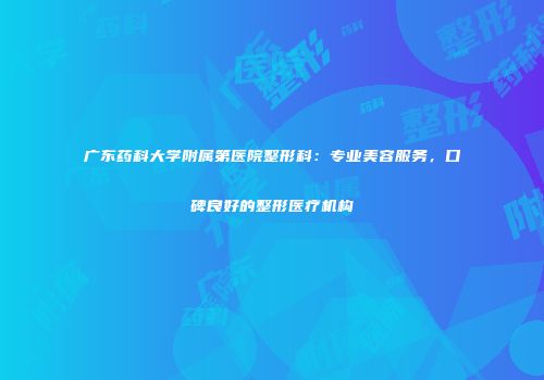 广东药科大学附属第医院整形科：专业美容服务，口碑良好的整形医疗机构