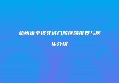 杭州市全瓷牙桩口腔医院推荐与医生介绍