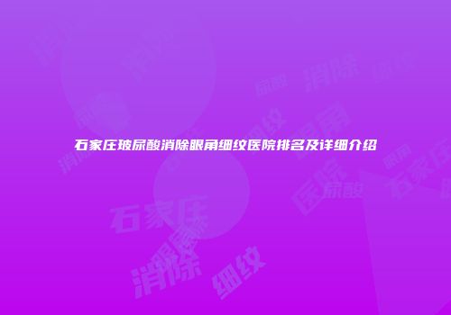 石家庄玻尿酸消除眼角细纹医院排名及详细介绍