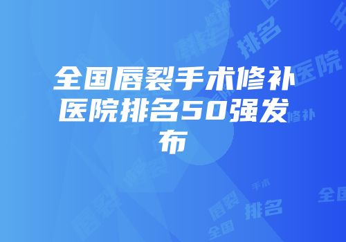 全国唇裂手术修补医院排名50强发布