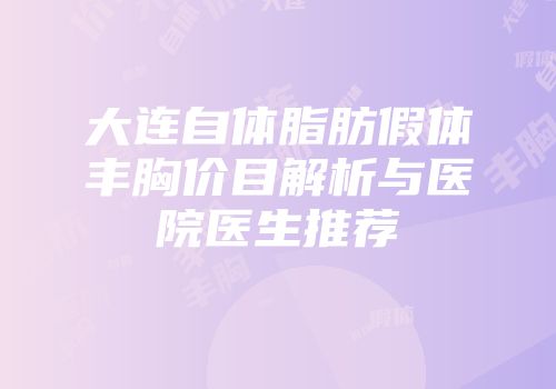 大连自体脂肪假体丰胸价目解析与医院医生推荐