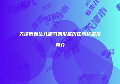 天津市新生儿副耳畸形整形医院排名及简介