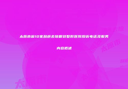 太原市前10家刮痧去除眼袋整形医院投诉电话及服务内容概述