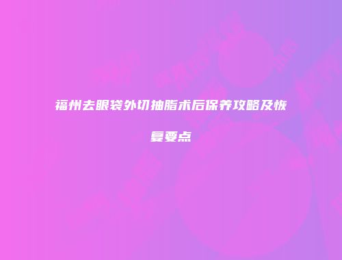 福州去眼袋外切抽脂术后保养攻略及恢复要点