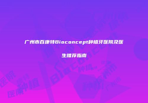 广州市百康特Bioconcept种植牙医院及医生推荐指南