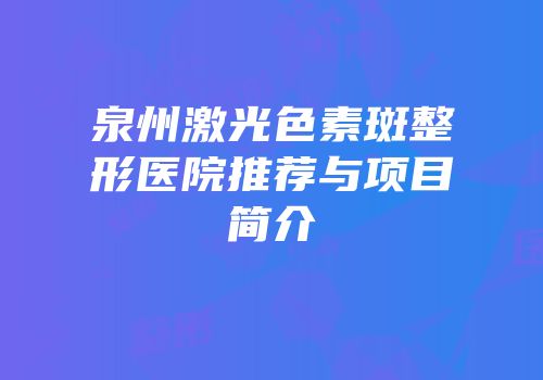 泉州激光色素斑整形医院推荐与项目简介