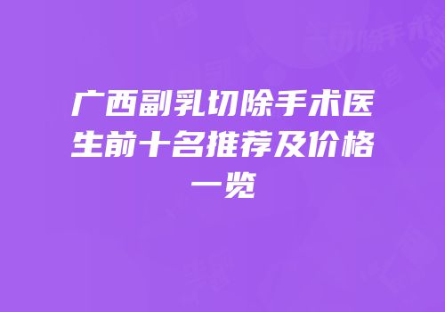 广西副乳切除手术医生前十名推荐及价格一览