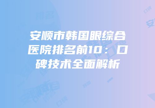 安顺市韩国眼综合医院排名前10：口碑技术全面解析