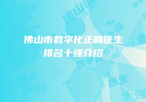 佛山市数字化正畸医生排名十强介绍