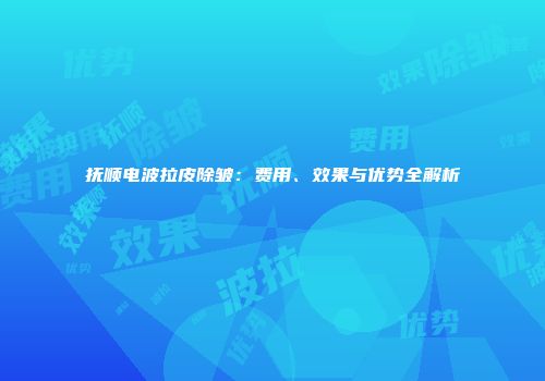 抚顺电波拉皮除皱：费用、效果与优势全解析