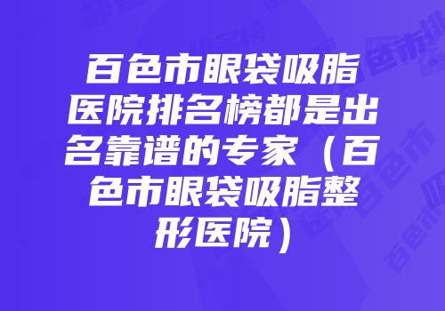 百色市眼袋吸脂医院排名榜都是出名靠谱的专家（百色市眼袋吸脂整形医院）