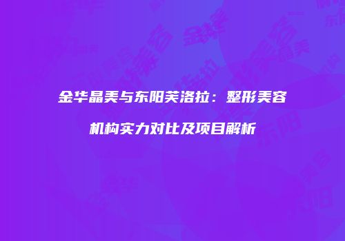 金华晶美与东阳芙洛拉：整形美容机构实力对比及项目解析