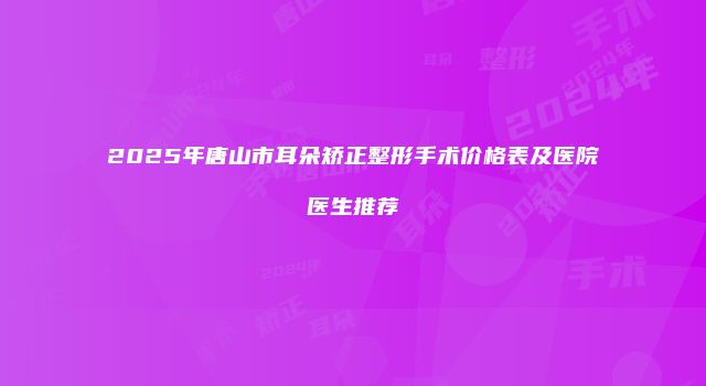 2025年唐山市耳朵矫正整形手术价格表及医院医生推荐