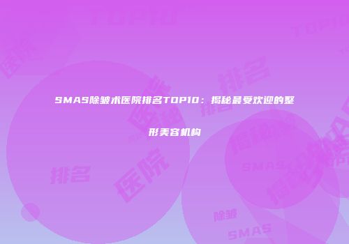 SMAS除皱术医院排名TOP10：揭秘最受欢迎的整形美容机构