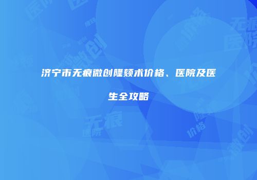 济宁市无痕微创隆颏术价格、医院及医生全攻略