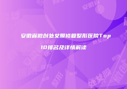 安徽省微创处女膜修复整形医院Top10排名及详情解读