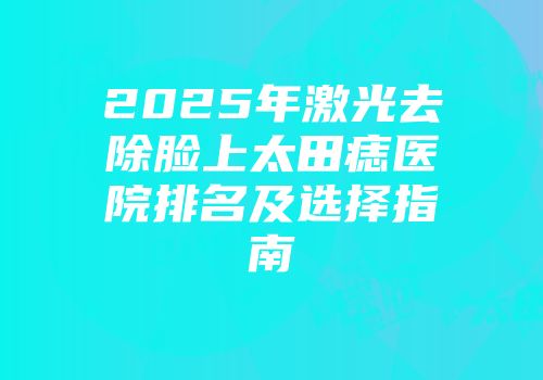 2025年激光去除脸上太田痣医院排名及选择指南