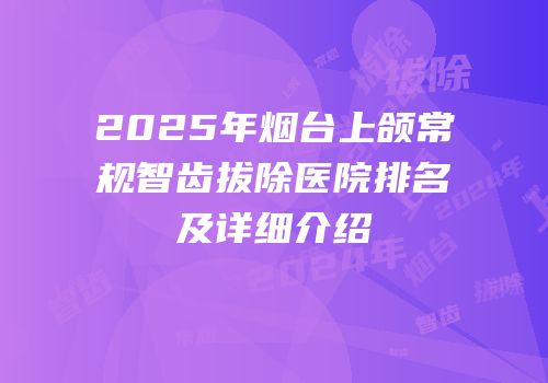 2025年烟台上颌常规智齿拔除医院排名及详细介绍