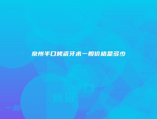 泉州半口烤瓷牙术一般价格是多少
