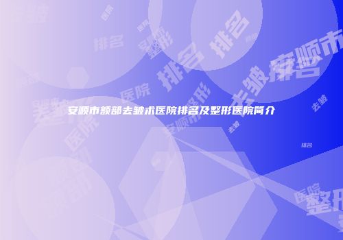 安顺市额部去皱术医院排名及整形医院简介