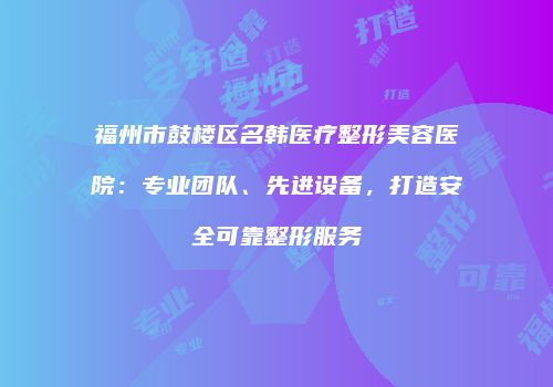 福州市鼓楼区名韩医疗整形美容医院：专业团队、先进设备，打造安全可靠整形服务