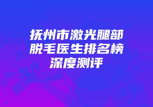 抚州市激光腿部脱毛医生排名榜深度测评