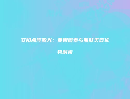 安阳点阵激光：费用因素与肌肤美容优势解析