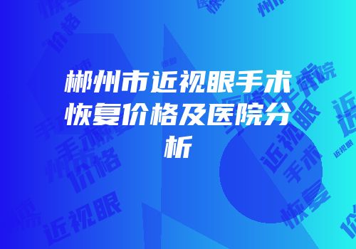 郴州市近视眼手术恢复价格及医院分析