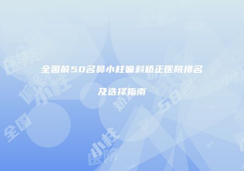 全国前50名鼻小柱偏斜矫正医院排名及选择指南