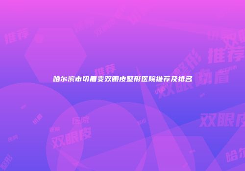 哈尔滨市切眉变双眼皮整形医院推荐及排名