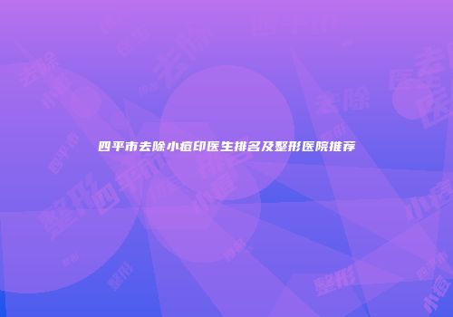 四平市去除小痘印医生排名及整形医院推荐